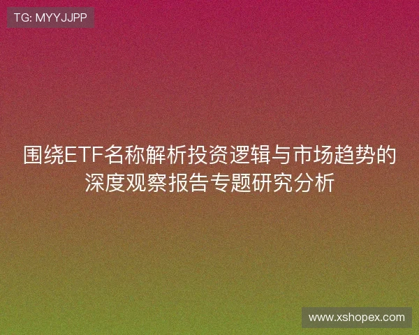 围绕ETF名称解析投资逻辑与市场趋势的深度观察报告专题研究分析 围绕ETF名称解析投资逻辑与市场趋势的深度观察报告专题研究分析