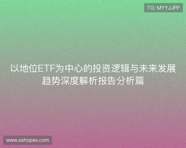 以地位ETF为中心的投资逻辑与未来发展趋势深度解析报告分析篇